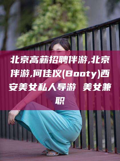 东莞北京高薪招聘伴游,北京伴游,何佳仪(Booty)西安美女私人导游 美女兼职