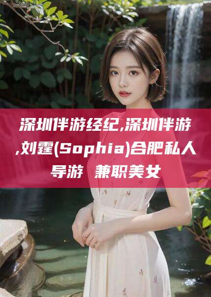 东莞深圳伴游经纪,深圳伴游,刘霆(Sophia)合肥私人导游 兼职美女