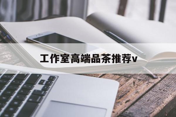 南充高端品茶v最新资讯（谁能告诉我哪里有东莞工作室高端品茶推荐v？）