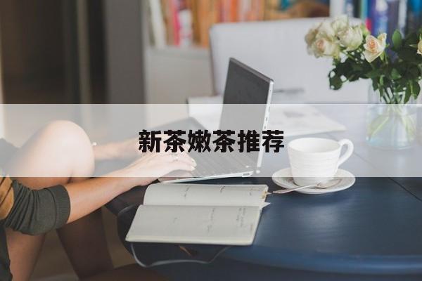 新茶嫩茶推荐品牌最新资讯(谁能告诉我哪里有东莞新茶嫩茶推荐?) 新茶嫩茶推荐品牌最新资讯(谁能告诉我哪里有东莞新茶嫩茶推荐?)