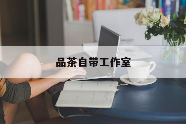 品茶是什么工作最新资讯（谁能告诉我哪里有东莞品茶自带工作室？）